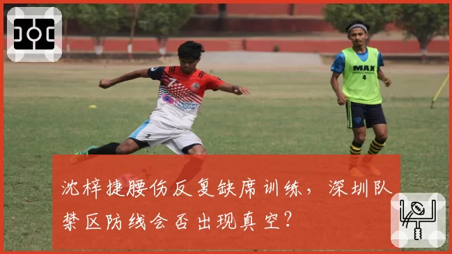 沈梓捷腰伤反复缺席训练，深圳队禁区防线会否出现真空？