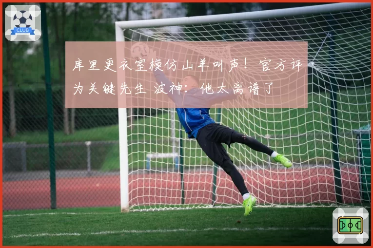 库里更衣室模仿山羊叫声！官方评为关键先生 波神：他太离谱了