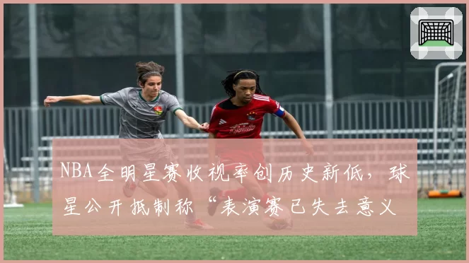 NBA全明星赛收视率创历史新低，球星公开抵制称“表演赛已失去意义”