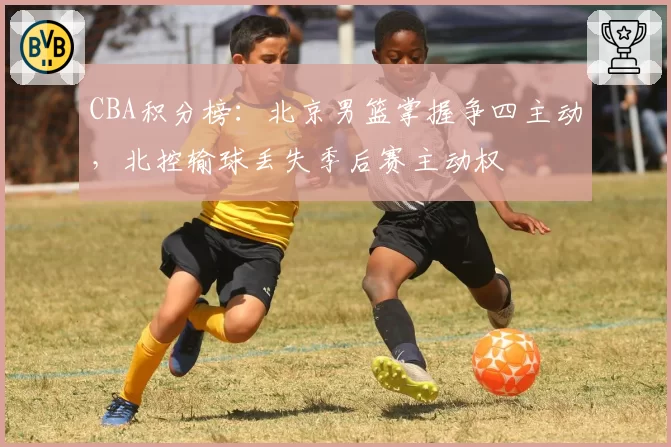 CBA积分榜：北京男篮掌握争四主动，北控输球丢失季后赛主动权