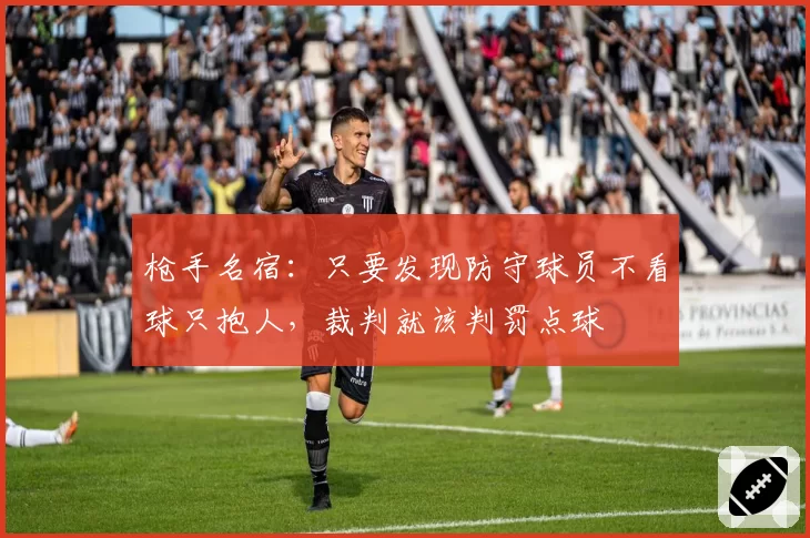 枪手名宿：只要发现防守球员不看球只抱人，裁判就该判罚点球