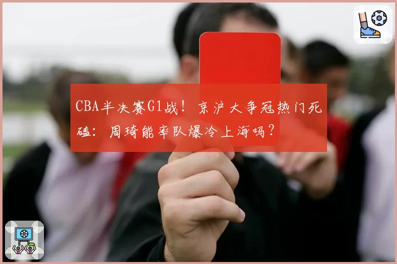 CBA半决赛G1战！京沪大争冠热门死磕：周琦能率队爆冷上海吗？