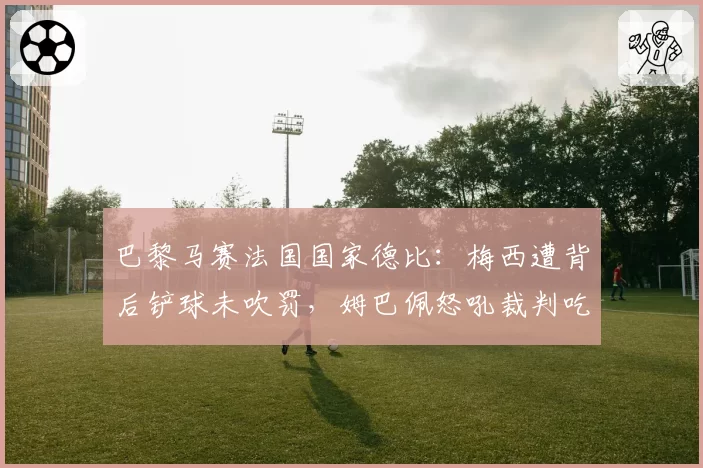 巴黎马赛法国国家德比：梅西遭背后铲球未吹罚，姆巴佩怒吼裁判吃黄牌