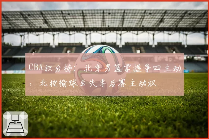 CBA积分榜：北京男篮掌握争四主动，北控输球丢失季后赛主动权