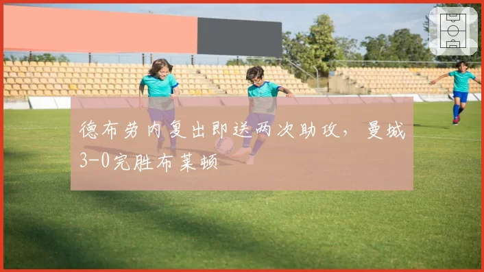 德布劳内复出即送两次助攻，曼城3-0完胜布莱顿