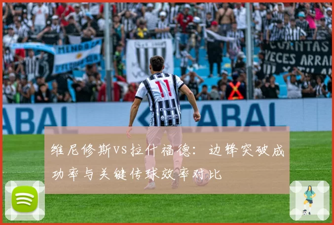 维尼修斯vs拉什福德：边锋突破成功率与关键传球效率对比