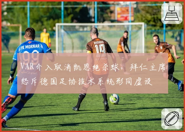 VAR介入取消凯恩绝杀球，拜仁主席怒斥德国足协技术系统形同虚设