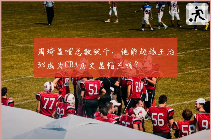 周琦盖帽总数破千，他能超越王治郅成为CBA历史盖帽王吗？