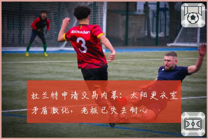 杜兰特申请交易内幕：太阳更衣室矛盾激化，老板已失去耐心