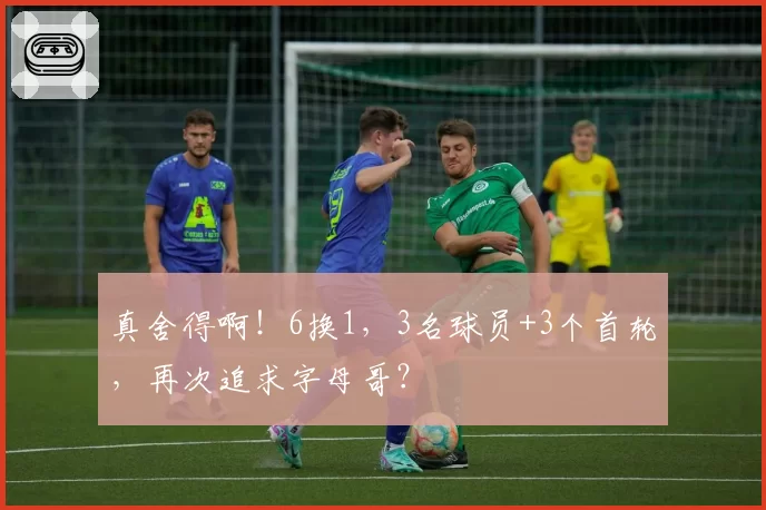 真舍得啊！6换1，3名球员+3个首轮，再次追求字母哥？