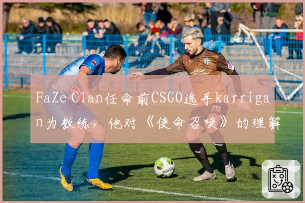 FaZe Clan任命前CSGO选手karrigan为教练,他对《使命召唤》的理解够深吗?