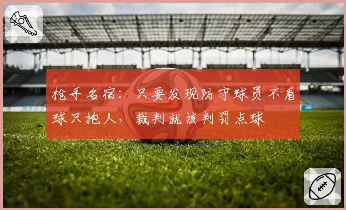 枪手名宿：只要发现防守球员不看球只抱人，裁判就该判罚点球