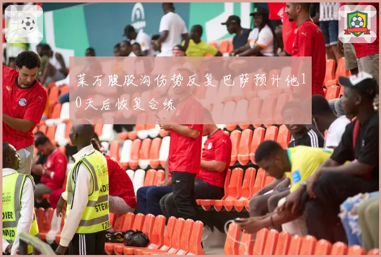 莱万腹股沟伤势反复 巴萨预计他10天后恢复合练