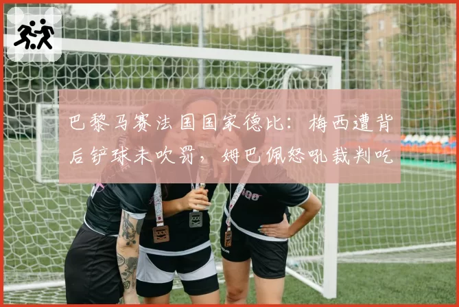 巴黎马赛法国国家德比：梅西遭背后铲球未吹罚，姆巴佩怒吼裁判吃黄牌