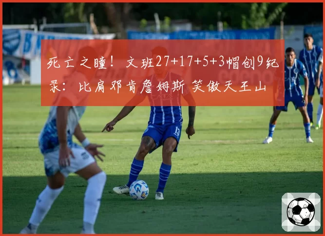 死亡之瞳！文班27+17+5+3帽创9纪录：比肩邓肯詹姆斯 笑傲天王山