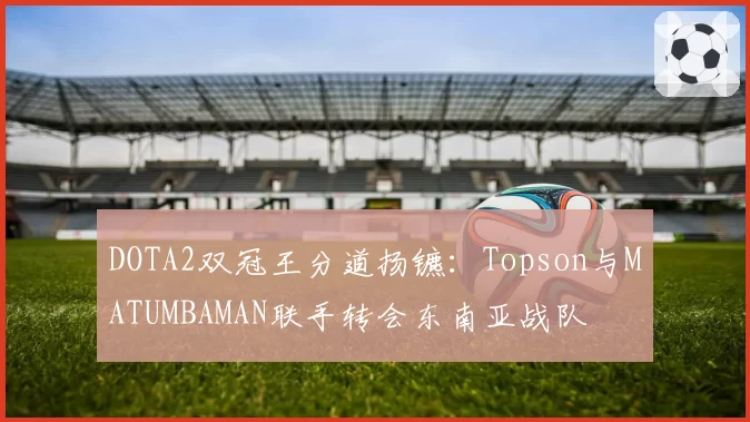 DOTA2双冠王分道扬镳：Topson与MATUMBAMAN联手转会东南亚战队