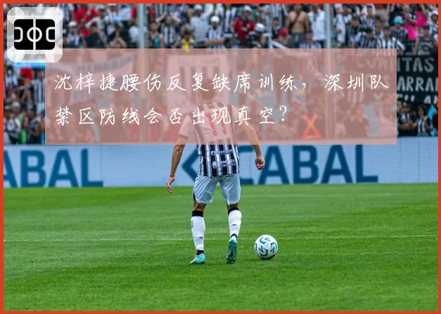 沈梓捷腰伤反复缺席训练，深圳队禁区防线会否出现真空？