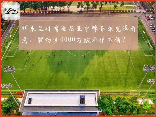 AC米兰对博洛尼亚中锋齐尔克泽有意,解约金4000万欧元值不值?