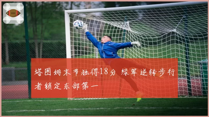塔图姆末节独得18分 绿军逆转步行者锁定东部第一