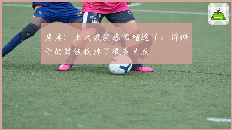 库库：上次染发感觉糟透了，拆辫子的时候我掉了很多头发