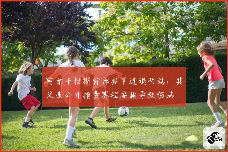 阿尔卡拉斯背部痉挛连退两站,其父亲公开指责赛程安排导致伤病