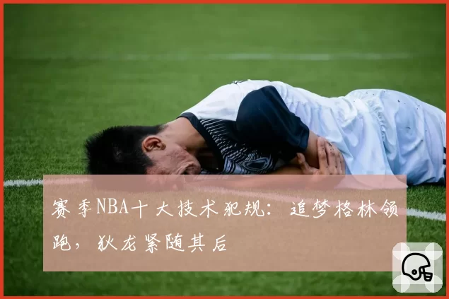 赛季NBA十大技术犯规：追梦格林领跑，狄龙紧随其后