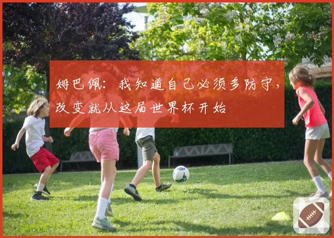 姆巴佩：我知道自己必须多防守，改变就从这届世界杯开始