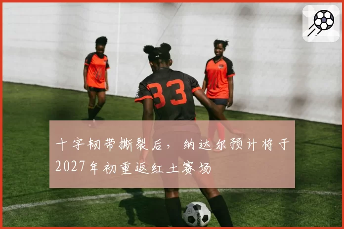 十字韧带撕裂后，纳达尔预计将于2027年初重返红土赛场