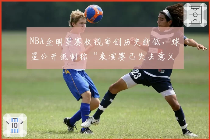 NBA全明星赛收视率创历史新低，球星公开抵制称“表演赛已失去意义”
