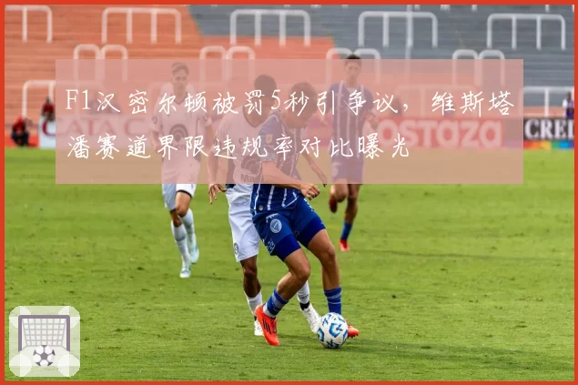 F1汉密尔顿被罚5秒引争议，维斯塔潘赛道界限违规率对比曝光