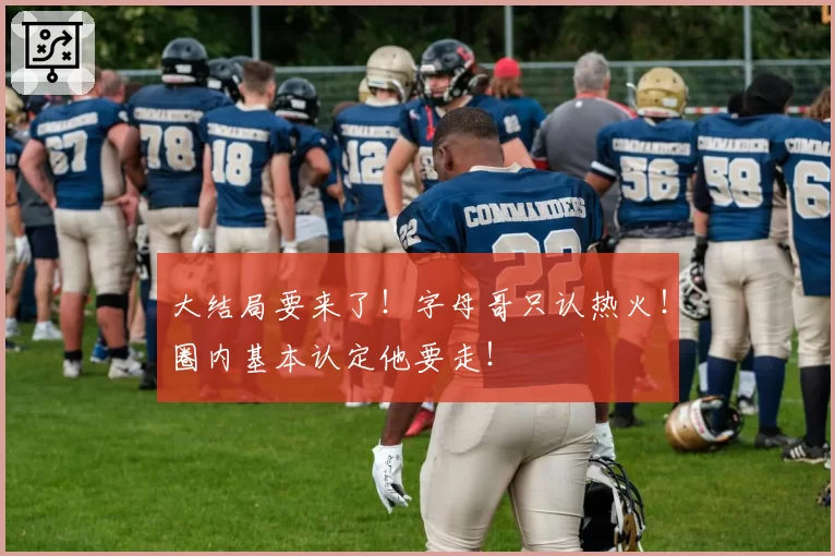 大结局要来了!字母哥只认热火!圈内基本认定他要走!