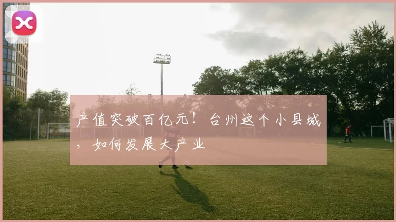 产值突破百亿元!台州这个小县城,如何发展大产业