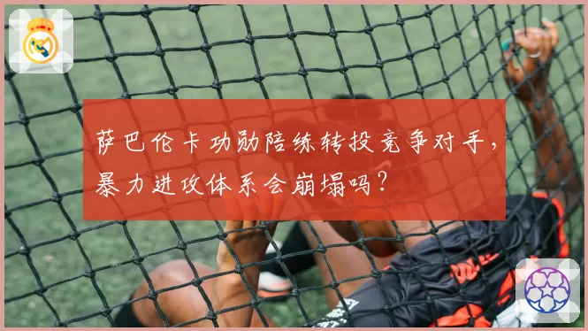 萨巴伦卡功勋陪练转投竞争对手,暴力进攻体系会崩塌吗?