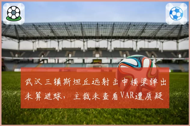 武汉三镇斯坦丘远射击中横梁弹出未算进球，主裁未查看VAR遭质疑