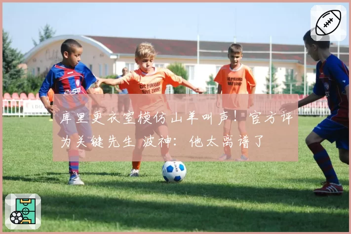 库里更衣室模仿山羊叫声！官方评为关键先生 波神：他太离谱了