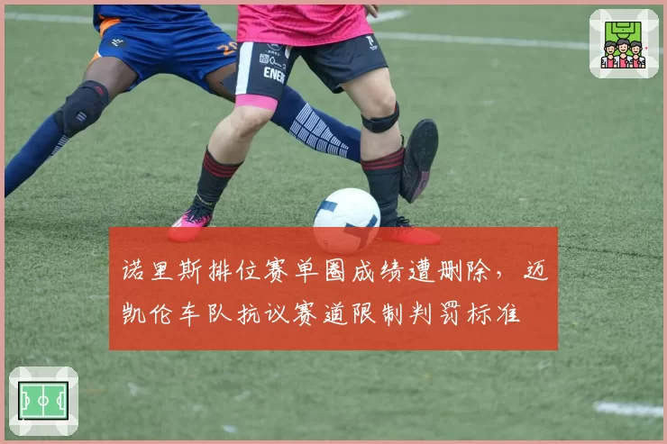 诺里斯排位赛单圈成绩遭删除，迈凯伦车队抗议赛道限制判罚标准