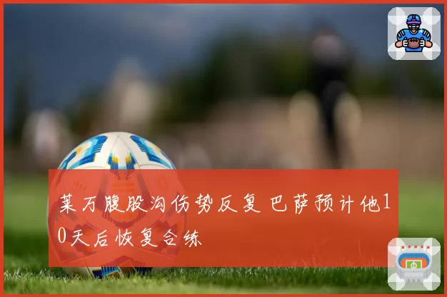 莱万腹股沟伤势反复 巴萨预计他10天后恢复合练
