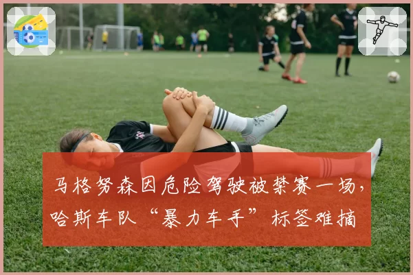 马格努森因危险驾驶被禁赛一场，哈斯车队“暴力车手”标签难摘