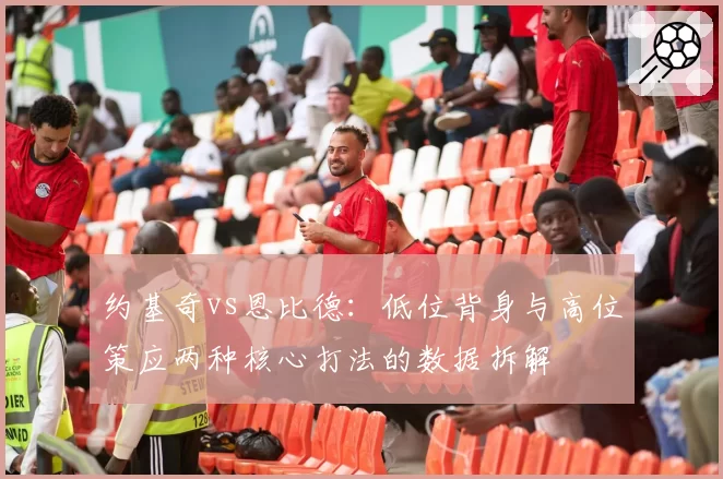 约基奇vs恩比德：低位背身与高位策应两种核心打法的数据拆解