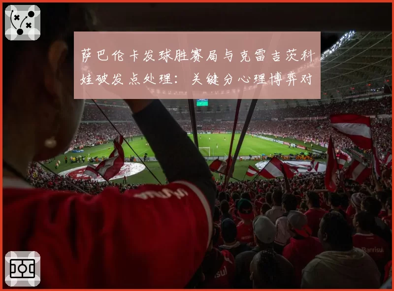 萨巴伦卡发球胜赛局与克雷吉茨科娃破发点处理：关键分心理博弈对比